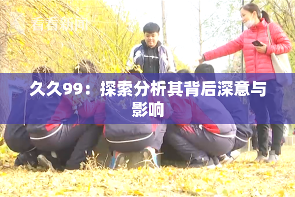 久久99：探索分析其背后深意与影响
