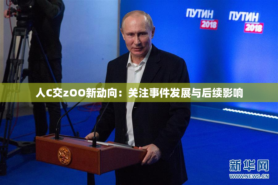 人C交zOO新动向：关注事件发展与后续影响