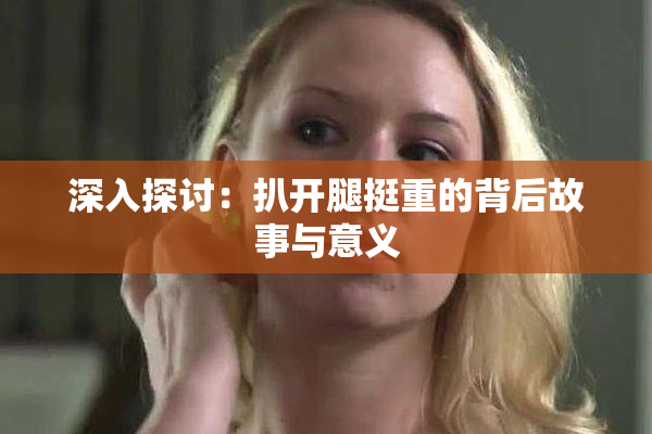 深入探讨：扒开腿挺重的背后故事与意义