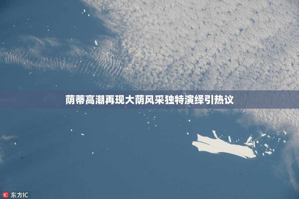 荫蒂高潮再现大荫风采独特演绎引热议