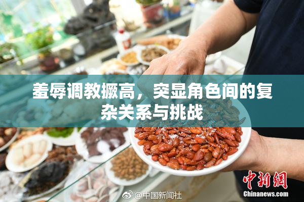 羞辱调教撅高，突显角色间的复杂关系与挑战