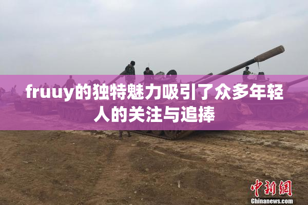 fruuy的独特魅力吸引了众多年轻人的关注与追捧