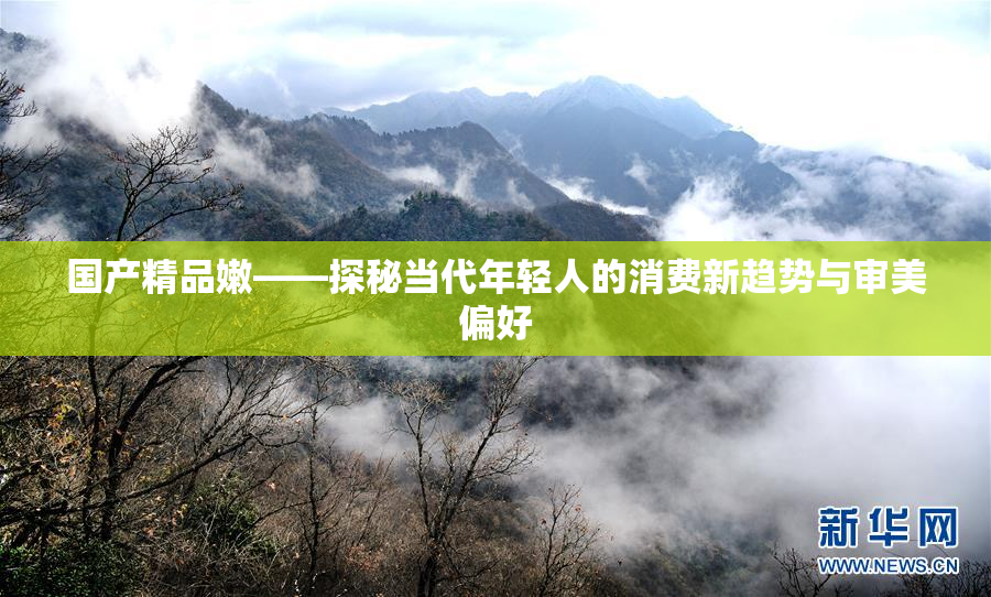 国产精品嫩——探秘当代年轻人的消费新趋势与审美偏好