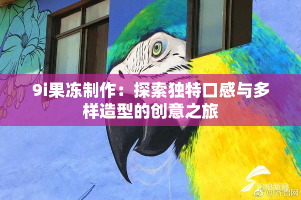 9i果冻制作：探索独特口感与多样造型的创意之旅
