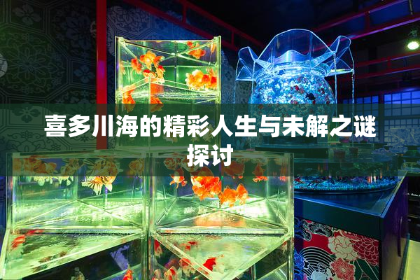 喜多川海的精彩人生与未解之谜探讨