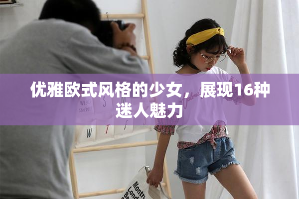 优雅欧式风格的少女，展现16种迷人魅力