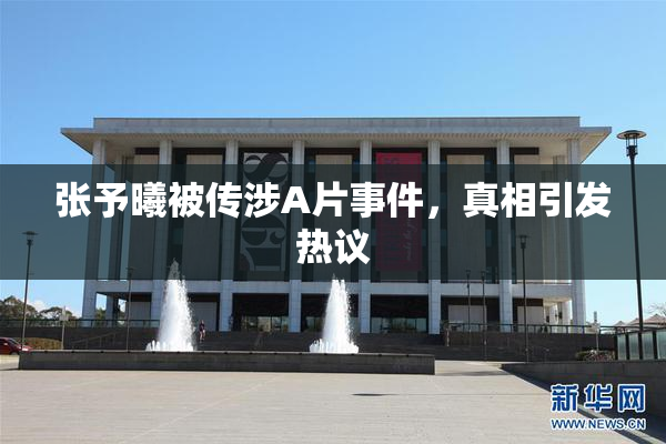 张予曦被传涉A片事件，真相引发热议
