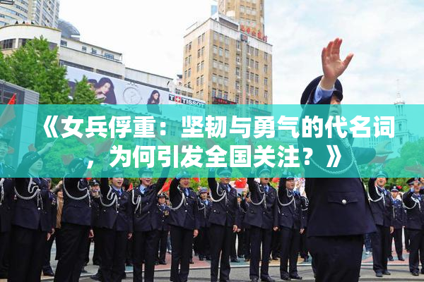 《女兵俘重：坚韧与勇气的代名词，为何引发全国关注？》