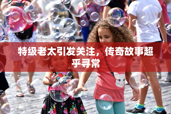特级老太引发关注，传奇故事超乎寻常