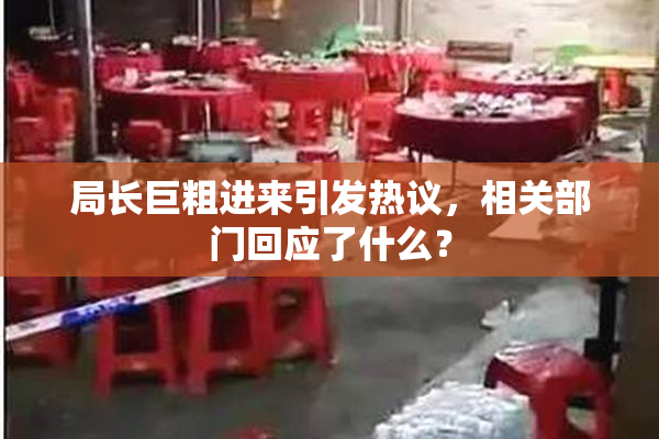 局长巨粗进来引发热议，相关部门回应了什么？