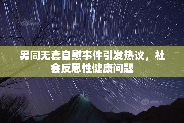 男同无套自慰事件引发热议，社会反思性健康问题