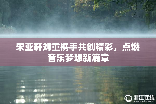 宋亚轩刘重携手共创精彩，点燃音乐梦想新篇章