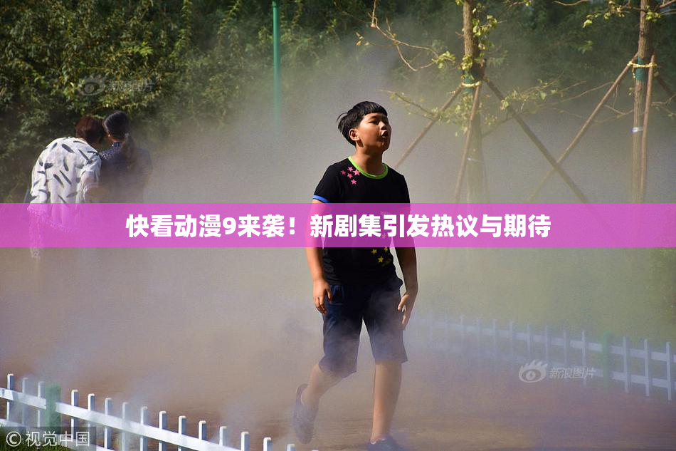 快看动漫9来袭！新剧集引发热议与期待