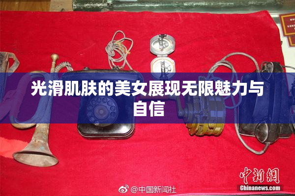 光滑肌肤的美女展现无限魅力与自信