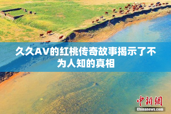 久久AV的红桃传奇故事揭示了不为人知的真相