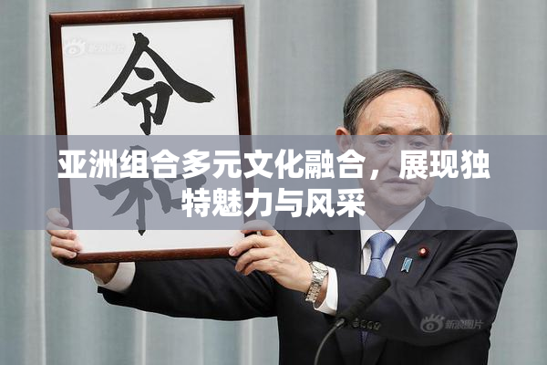 亚洲组合多元文化融合，展现独特魅力与风采