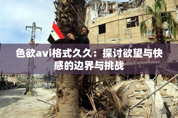 色欲avi格式久久：探讨欲望与快感的边界与挑战