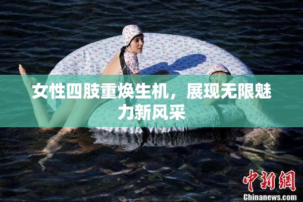 女性四肢重焕生机，展现无限魅力新风采