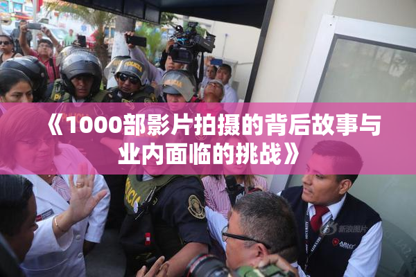 《1000部影片拍摄的背后故事与业内面临的挑战》