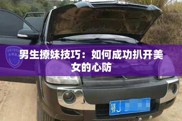 男生撩妹技巧：如何成功扒开美女的心防