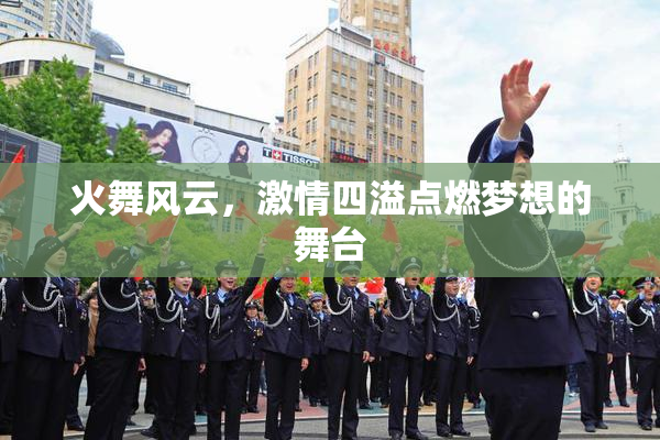 火舞风云，激情四溢点燃梦想的舞台