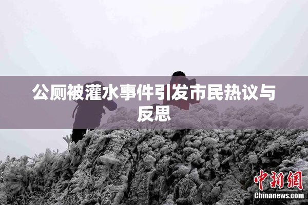 公厕被灌水事件引发市民热议与反思