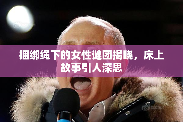 捆绑绳下的女性谜团揭晓，床上故事引人深思