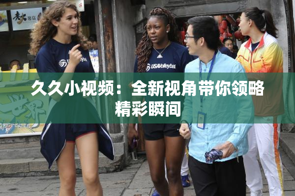 久久小视频：全新视角带你领略精彩瞬间