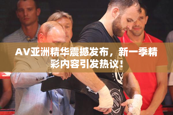 AV亚洲精华震撼发布，新一季精彩内容引发热议！