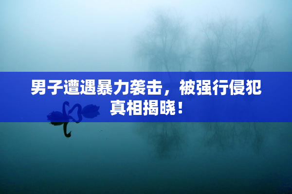 男子遭遇暴力袭击，被强行侵犯真相揭晓！