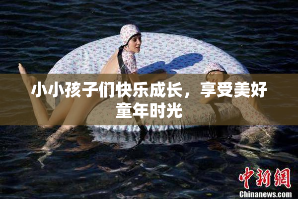 小小孩子们快乐成长，享受美好童年时光
