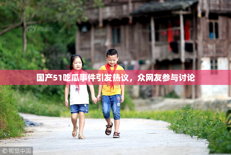 国产51吃瓜事件引发热议，众网友参与讨论