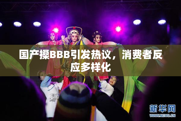 国产搡BBB引发热议，消费者反应多样化