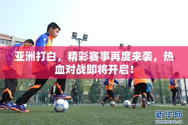 亚洲打白，精彩赛事再度来袭，热血对战即将开启！