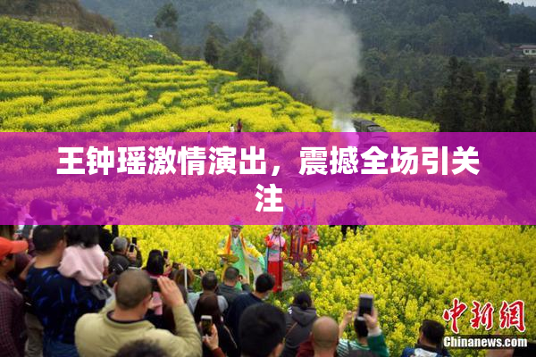 王钟瑶激情演出，震撼全场引关注