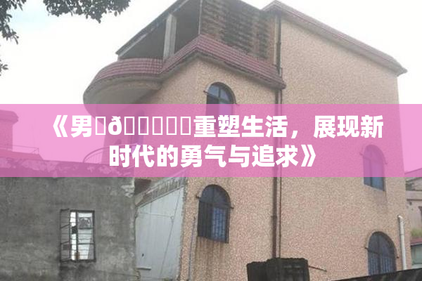 《男‌🍌❌‌重塑生活，展现新时代的勇气与追求》