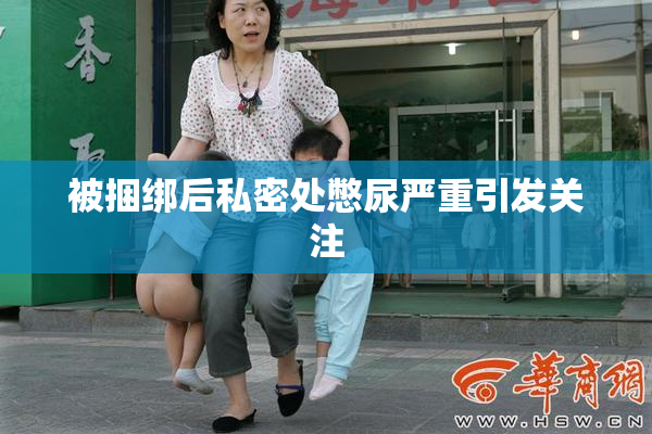 被捆绑后私密处憋尿严重引发关注