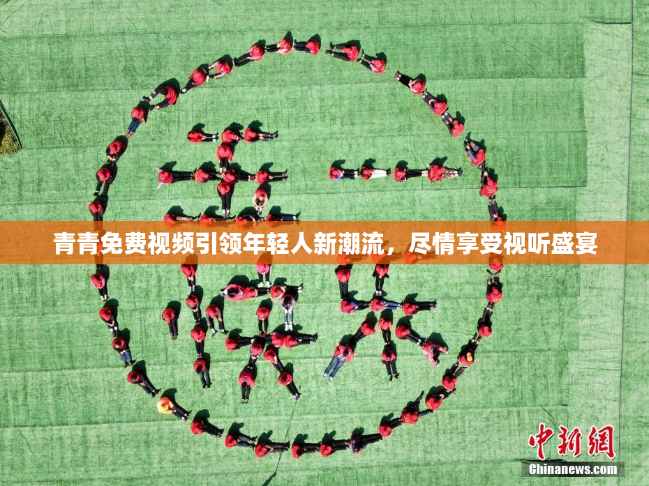 青青免费视频引领年轻人新潮流，尽情享受视听盛宴