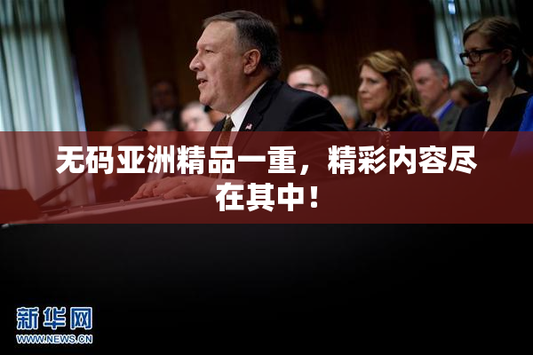 无码亚洲精品一重，精彩内容尽在其中！