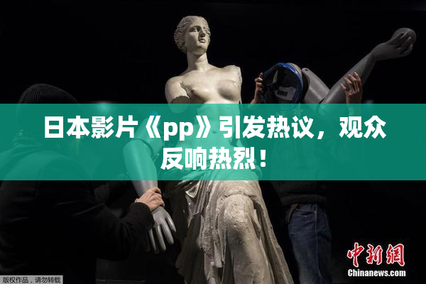 日本影片《pp》引发热议，观众反响热烈！