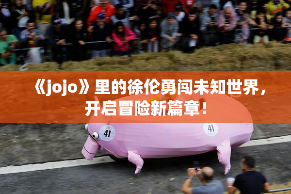 《jojo》里的徐伦勇闯未知世界，开启冒险新篇章！