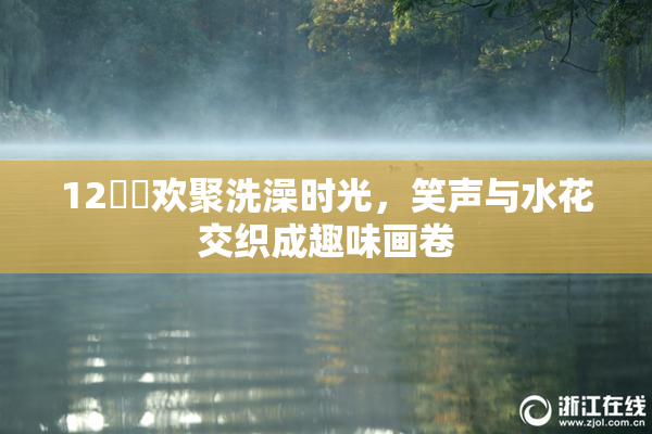 12妺妺欢聚洗澡时光，笑声与水花交织成趣味画卷