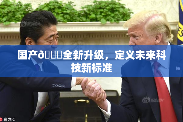 国产🔞全新升级，定义未来科技新标准