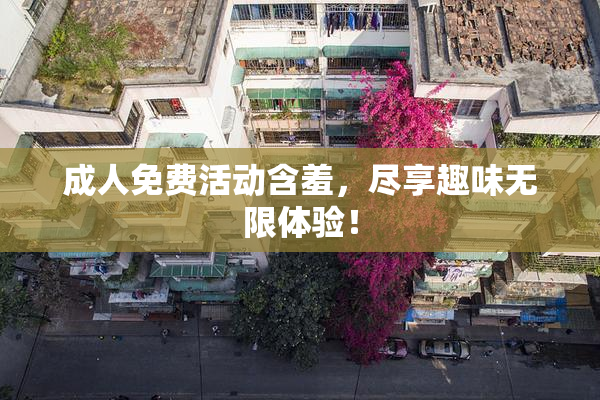 成人免费活动含羞，尽享趣味无限体验！