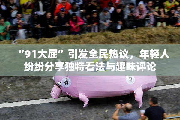 “91大屁”引发全民热议，年轻人纷纷分享独特看法与趣味评论
