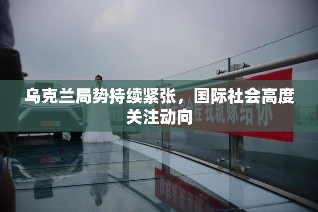 乌克兰局势持续紧张，国际社会高度关注动向