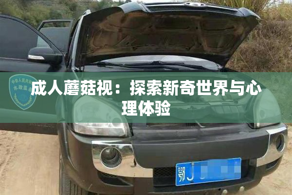 成人蘑菇视：探索新奇世界与心理体验