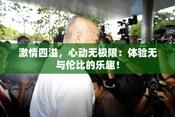 激情四溢，心动无极限：体验无与伦比的乐趣！