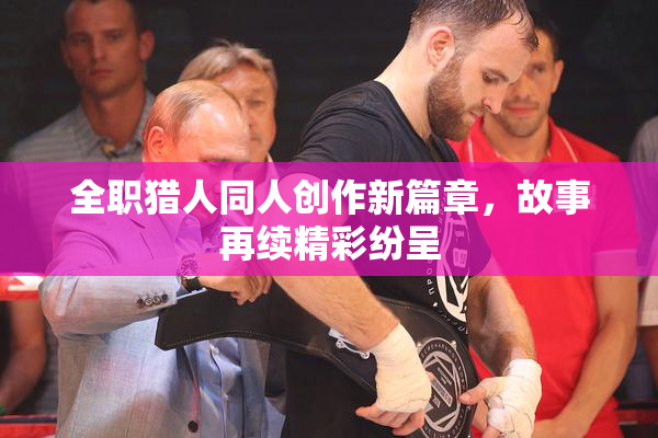 全职猎人同人创作新篇章，故事再续精彩纷呈