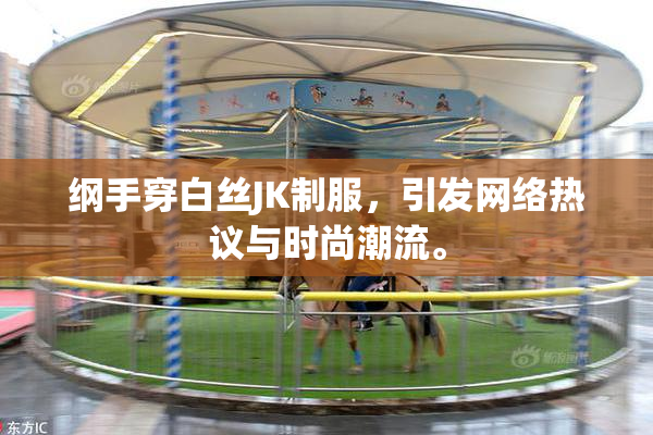 纲手穿白丝JK制服，引发网络热议与时尚潮流。